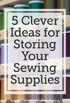 sewing supplies with the words 5 clever ideas for storing your sewing supplies