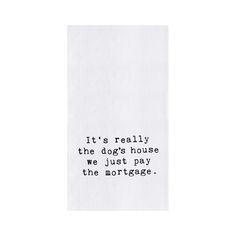 a piece of paper with the words it's really the dogs house we just pay the