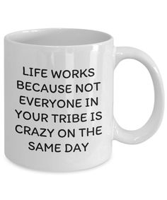 a coffee mug that says life works because not everyone in your tribe is crazy on the same day