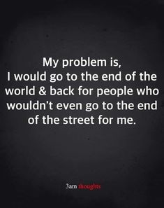 a quote that reads, my problem is i would go to the end of the world & back for people who wouldn't even go to the end of the street for me