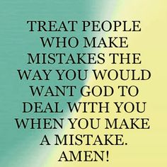 a quote that reads, treat people who make mistakes the way you would want to deal with