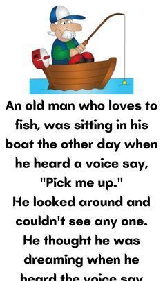 an old man who loves to fish was sitting in his boat the other day when he heard a voice say