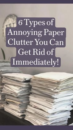 stacks of papers with the title 6 types of annoying paper clutter you can get rid of immediately