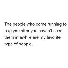 the people who come running to hug you after you haven't seen them in awhile are my favorite type of people