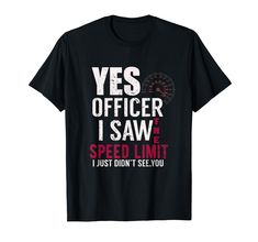 PRICES MAY VARY. Yes Officer I Saw The Speed Limit I Just Didn't See You Funny is an amazing gift for car racing lovers at any occasion. Stand out and give your love ones a very funny gift that they can wear all year round. This Speed Limit Design is a awesome gift for men, women, dad, mom, mother,sister,brother, kids, boys, girls, teens, grandma, grandpa and all the other one for father's day, mother's day, thanksgiving, birthday or christmas. Lightweight, Classic fit, Double-needle sleeve and University School, Speed Limit, Car Racing, Sister Brother, Thanksgiving Birthday, Funny T Shirt, You Funny, Branded T Shirts, Funny Gifts