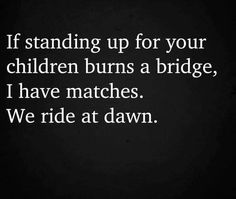 a black and white photo with the words if standing up for your children burns a bridge, i have matches we ride at dawn