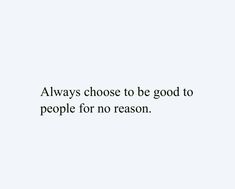 the words always choose to be good to people for no reason