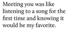 a black and white photo with the words meeting you was like listening to a song for the first time and known it would be my favorite