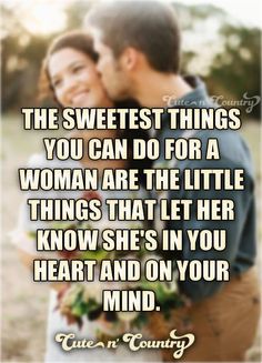 the sweetest things you can do for a woman are the little things that let her know she's in your heart and on your mind