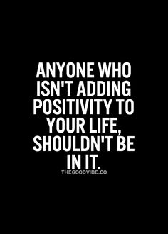 a quote that reads anyone who isn't adding positivity to your life, shouldn't be in it