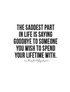 the saddest part in life is saying goodbye to someone you wish to spend your life time with