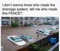 cars parked in a flooded parking lot with the caption that reads, i don't wanna know who made the drainage system, tell me who made this fence?