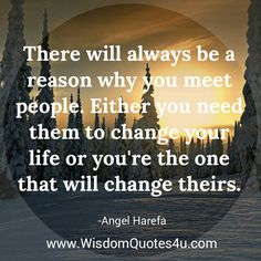 there will always be a reason why you meet people either you need them to change your life or you're the one that will change their