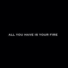 the words all you have is your fire written in white on a black background,