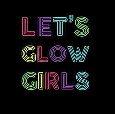 the words let's glow girls written in neon colors on a black background,