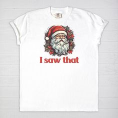 Spread holiday cheer with a humorous touch wearing our Santa 'I Saw That' T-shirt! Embrace the joy of the season with this whimsical tee featuring Santa's knowing gaze and the playful phrase 'I Saw That.' Crafted for comfort and a dash of festive humor, this tee is perfect for adding a light-hearted touch to your holiday wardrobe.Want to spend every day in the comfort of Saturday morning? Slip on a Comfort Colors 1717 Adult Tee and enjoy the softness of 100% USA grown ring-spun cotton. The fabri Fun White T-shirt For Holiday, Fun Christmas Crew Neck T-shirt, Fun Christmas T-shirt With Graphic Print, Fun Holiday T-shirt With Graphic Print, Fun Graphic Print T-shirt For Holiday, Fun Holiday Graphic Print T-shirt, Christmas Cotton T-shirt With Screen Print, Funny Holiday T-shirt With Graphic Print, Funny Graphic Print T-shirt For Holidays