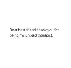 the words dear best friend, thank you for being my uppaid therapy