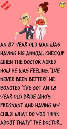 an old man was having his annual checkup when the doctor asked how he was feeling