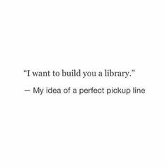 an image of a quote that reads i want to build you a library my idea of a perfect pickup line