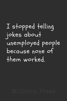 a black and white photo with the words, i stopped telling jokes about unemployed people because none of them worked