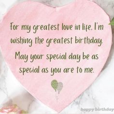 a pink heart with the words for my greatest love in life i'm wishing the greatest birthday may your special day be as special as you are to me