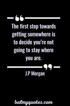 the first step towards getting somewhere is to decide you're not going to stay where you are