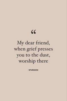 a quote that says, my dear friend, when gritt presses you to the dust, worship there