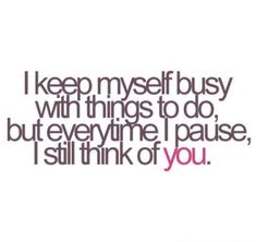 i keep my self busy with things to do, but every time i pause, i still think of you