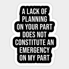 A lack of planning on your part does not constitute an emergency on my part - funny sayings -- Choose from our vast selection of stickers to match with your favorite design to make the perfect customized sticker/decal. Perfect to put on water bottles, laptops, hard hats, and car windows. Everything from favorite TV show stickers to funny stickers. For men, women, boys, and girls. Message Board Quotes, Red Bubble Stickers, Funny Stickers, True Quotes, Sticker Design, Wise Words, Positive Quotes, Me Quotes, Words Of Wisdom