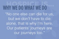 “No one else can die for us, but we don’t have to die alone, that is why I’m here. Our patients’ journeys are our journeys too.” Hospice Volunteer, Volunteer Quotes, Travel Nurse, Nurse Rock, Palliative Care