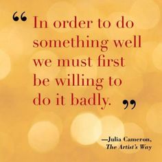 a quote from julia carron on the artis way that says, i'm order to do something well we must first be wiling to do it badly