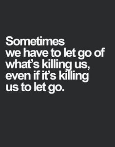 a quote that says sometimes we have to let go of what's killing us, even if it's killing us to let go