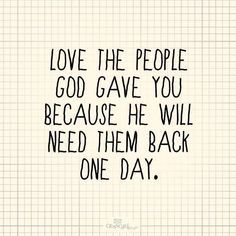 a quote that says love the people god gave you because he will need them back one day