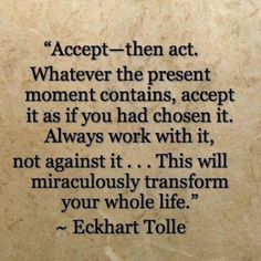 a quote from echakrt tole that reads accept - then act whatever the present moment contains, accept it as if you had chosen it always work with it, not against it