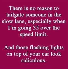 there is no reason to tailgate someone in the slow lane, especially when i'm going 3 - 5 over the speed limit and those flashing lights on top of your car look ridiculous