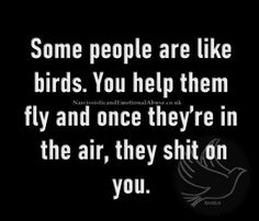 some people are like birds you help them fly and once they're in the air, they sit on you