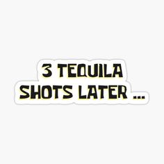 the words 3 tequila shots later sticker on a white background with black and yellow lettering