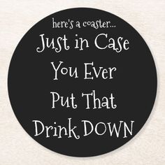 there's a coaster that says, just in case you ever put that drink down