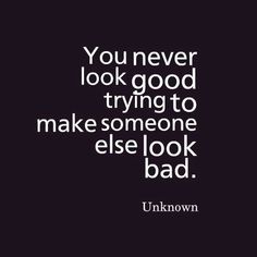 a quote that reads you never look good trying to make someone else look bad unknown