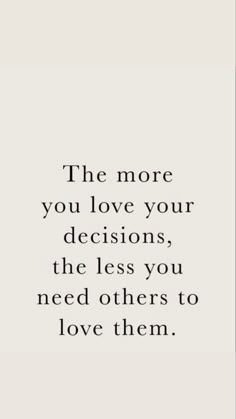 a quote that says the more you love your decision, the less you need others to love