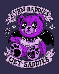 a purple teddy bear with the words even baddes get saddies