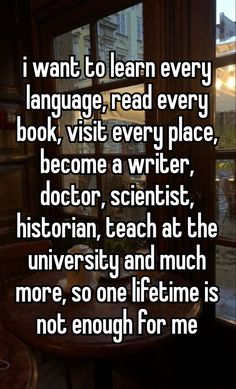 the words i want to learn every language read every book visit every place become a writer, doctor, scientist,