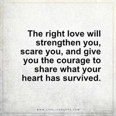 the right love will straighten you, scare you, and give you the courage to share what your heart has survived