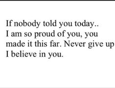 a quote that reads if nobody told you today i am so proud of you, you made it this far never give up i believe in you