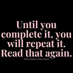 a quote that reads until you complete it, you will repeat it read that again