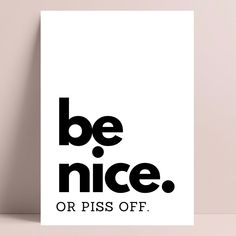 a black and white poster with the words be nice or piss off written on it