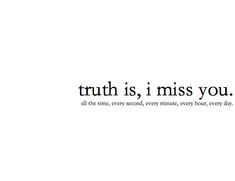 the words truth is i miss you all the time, every minute, every hour, every day