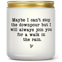 a white jar with a gold lid that says maybe i can't stop the downpour but i will always join you for a walk in the rain