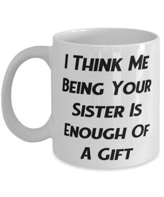 a coffee mug that says i think me being your sister is enough of a gift