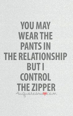 a quote that reads, you may wear the pants in the relationship but i control the zipper